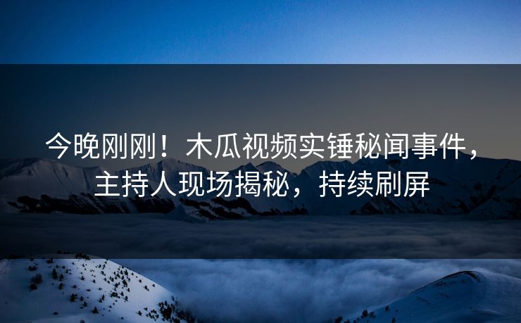 今晚刚刚!木瓜视频实锤秘闻事件,主持人现场揭秘,持续刷屏