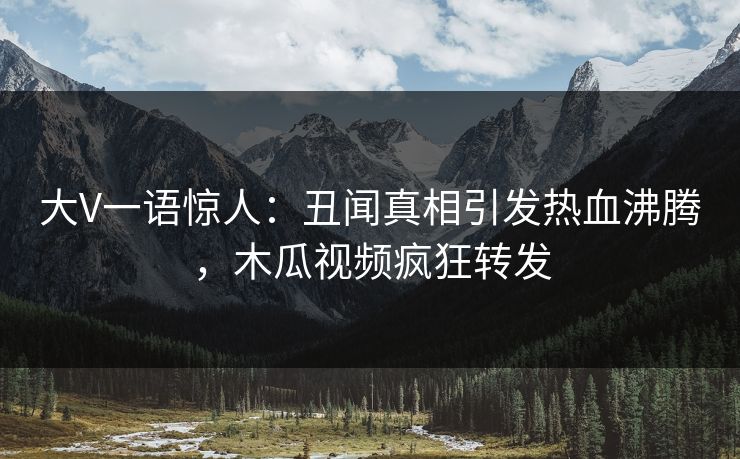 大V一语惊人:丑闻真相引发热血沸腾,木瓜视频疯狂转发