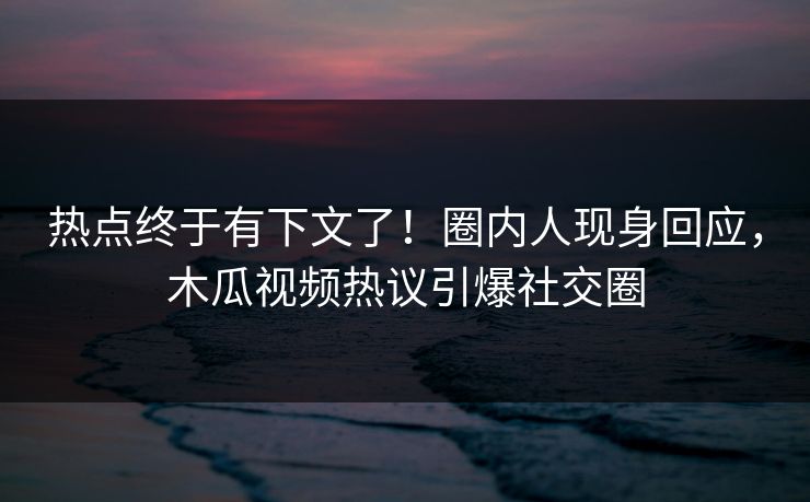 热点终于有下文了！圈内人现身回应，木瓜视频热议引爆社交圈