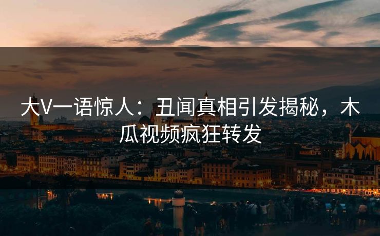 大V一语惊人：丑闻真相引发揭秘，木瓜视频疯狂转发