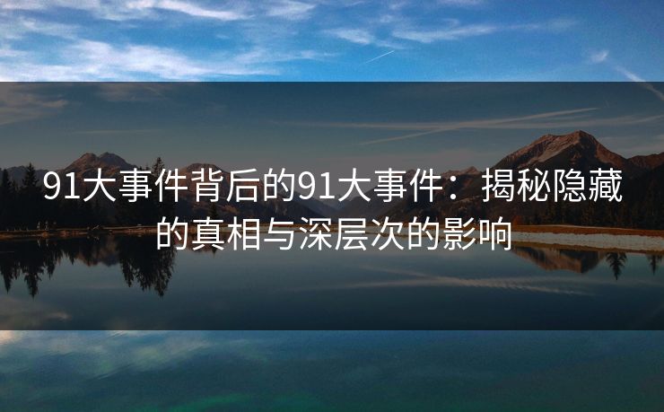 91大事件背后的91大事件：揭秘隐藏的真相与深层次的影响