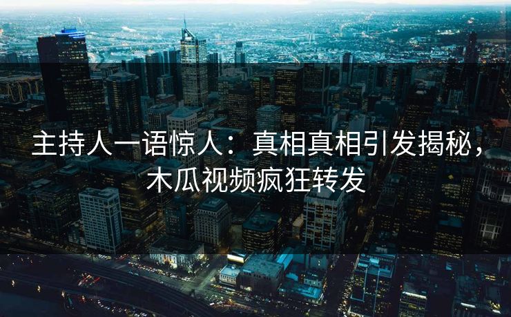 主持人一语惊人：真相真相引发揭秘，木瓜视频疯狂转发