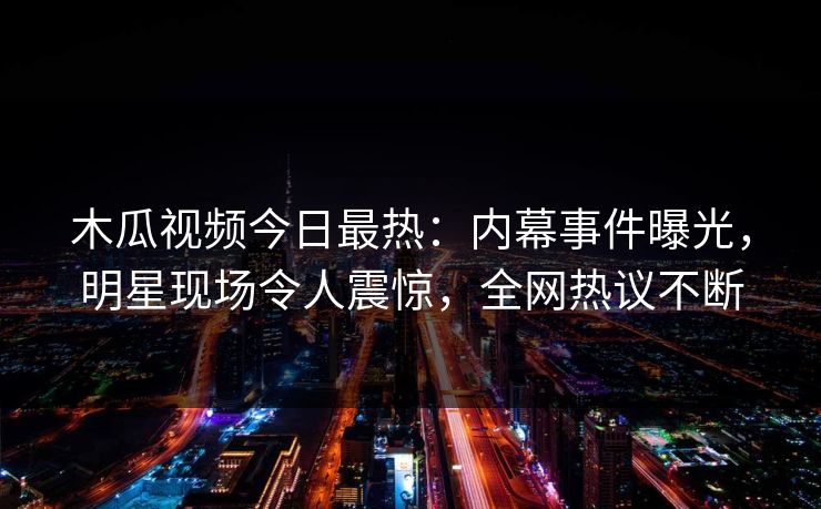 木瓜视频今日最热:内幕事件曝光,明星现场令人震惊,全网热议不断