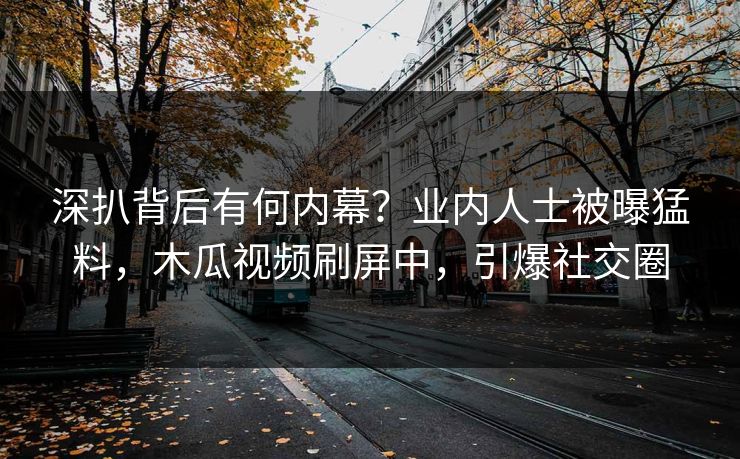深扒背后有何内幕?业内人士被曝猛料,木瓜视频刷屏中,引爆社交圈