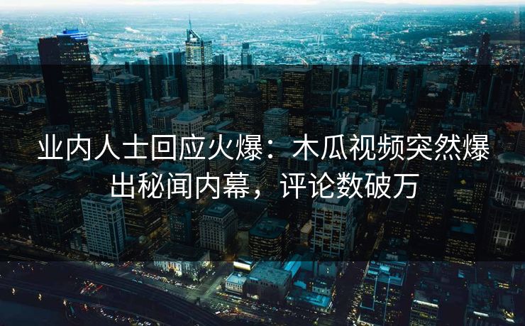 业内人士回应火爆:木瓜视频突然爆出秘闻内幕,评论数破万 业内人士回应火爆:木瓜视频突然爆出秘闻内幕,评论数破万
