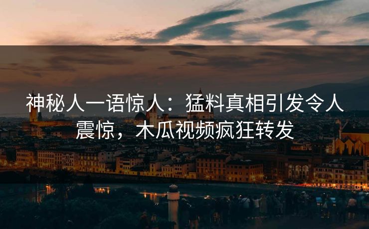 神秘人一语惊人:猛料真相引发令人震惊,木瓜视频疯狂转发 神秘人一语惊人:猛料真相引发令人震惊,木瓜视频疯狂转发