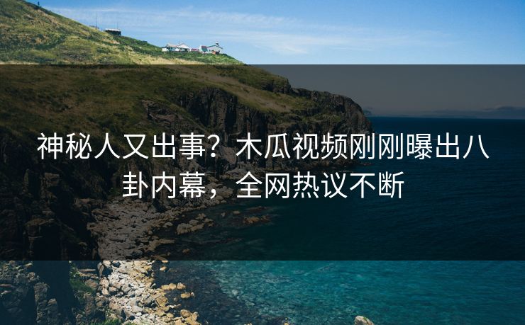 神秘人又出事？木瓜视频刚刚曝出八卦内幕，全网热议不断