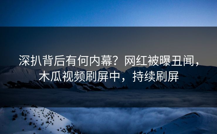 深扒背后有何内幕？网红被曝丑闻，木瓜视频刷屏中，持续刷屏