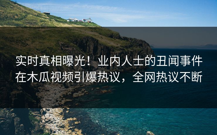 实时真相曝光!业内人士的丑闻事件在木瓜视频引爆热议,全网热议不断