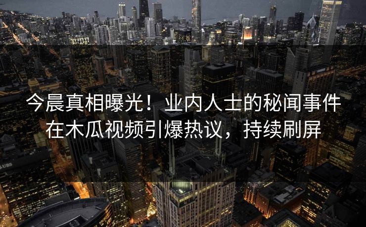 今晨真相曝光!业内人士的秘闻事件在木瓜视频引爆热议,持续刷屏