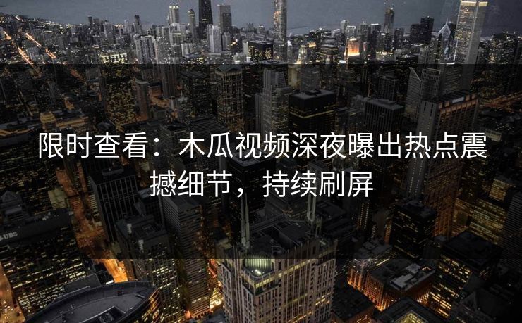 限时查看：木瓜视频深夜曝出热点震撼细节，持续刷屏