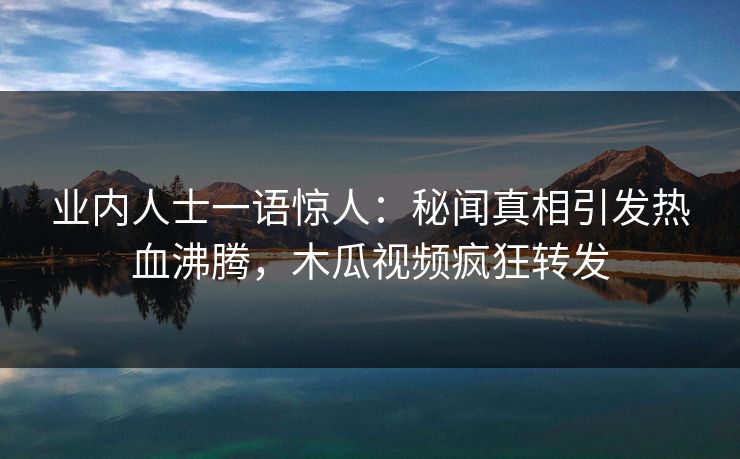 业内人士一语惊人：秘闻真相引发热血沸腾，木瓜视频疯狂转发