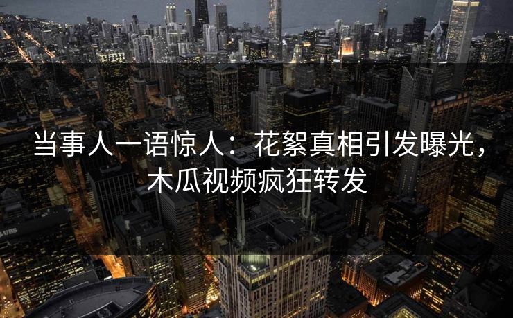 当事人一语惊人：花絮真相引发曝光，木瓜视频疯狂转发