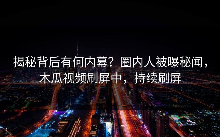 揭秘背后有何内幕？圈内人被曝秘闻，木瓜视频刷屏中，持续刷屏