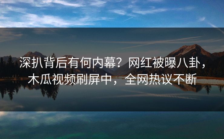 深扒背后有何内幕？网红被曝八卦，木瓜视频刷屏中，全网热议不断