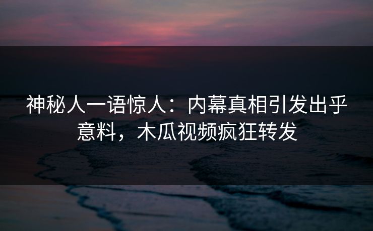 神秘人一语惊人：内幕真相引发出乎意料，木瓜视频疯狂转发
