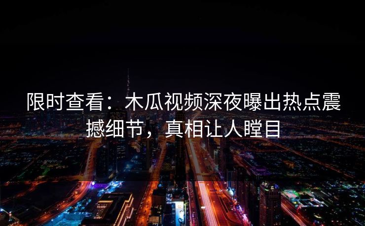 限时查看：木瓜视频深夜曝出热点震撼细节，真相让人瞠目