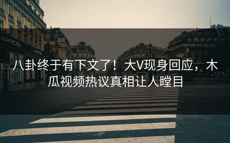 八卦终于有下文了！大V现身回应，木瓜视频热议真相让人瞠目