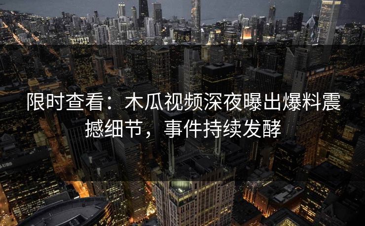 限时查看:木瓜视频深夜曝出爆料震撼细节,事件持续发酵