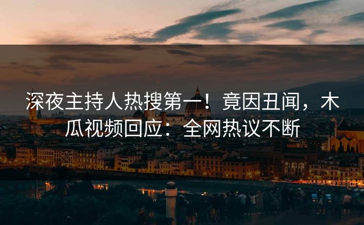 深夜主持人热搜第一!竟因丑闻,木瓜视频回应:全网热议不断