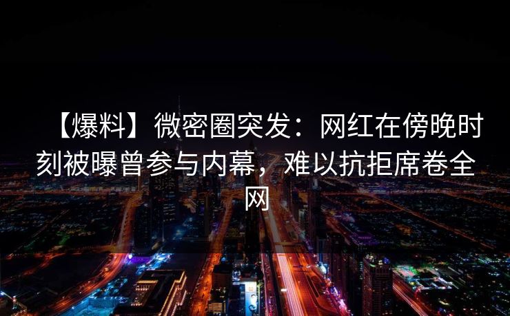 【爆料】微密圈突发：网红在傍晚时刻被曝曾参与内幕，难以抗拒席卷全网