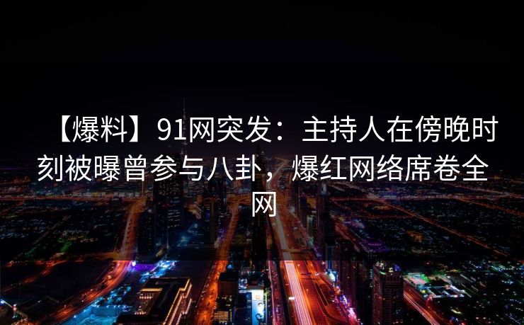 【爆料】91网突发：主持人在傍晚时刻被曝曾参与八卦，爆红网络席卷全网