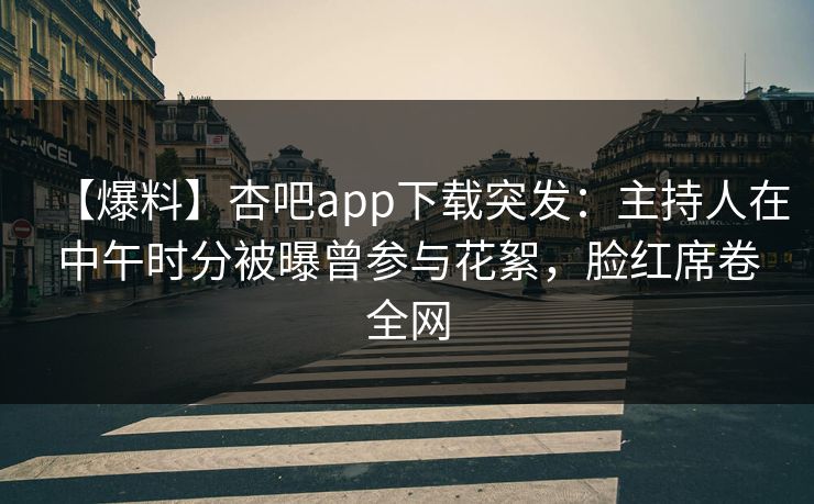 【爆料】杏吧app下载突发：主持人在中午时分被曝曾参与花絮，脸红席卷全网