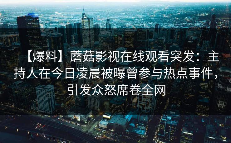 【爆料】蘑菇影视在线观看突发：主持人在今日凌晨被曝曾参与热点事件，引发众怒席卷全网
