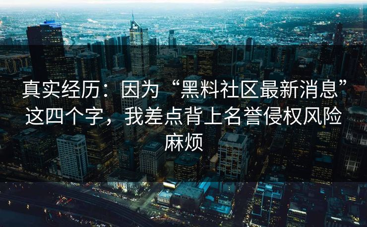 真实经历：因为“黑料社区最新消息”这四个字，我差点背上名誉侵权风险麻烦