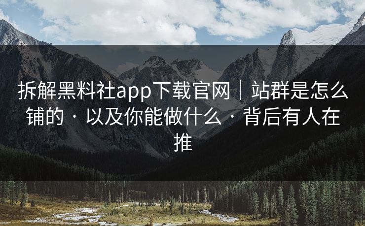 拆解黑料社app下载官网｜站群是怎么铺的 · 以及你能做什么 · 背后有人在推