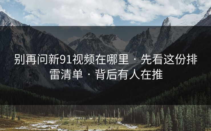 别再问新91视频在哪里 · 先看这份排雷清单 · 背后有人在推
