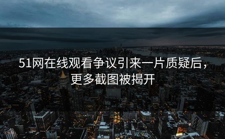 51网在线观看争议引来一片质疑后,更多截图被揭开