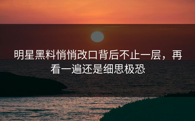 明星黑料悄悄改口背后不止一层,再看一遍还是细思极恐